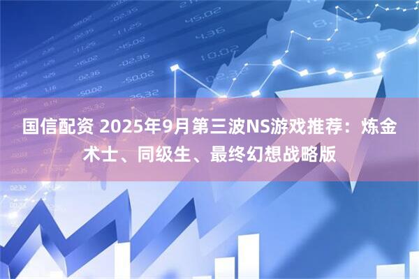 国信配资 2025年9月第三波NS游戏推荐：炼金术士、同级生、最终幻想战略版
