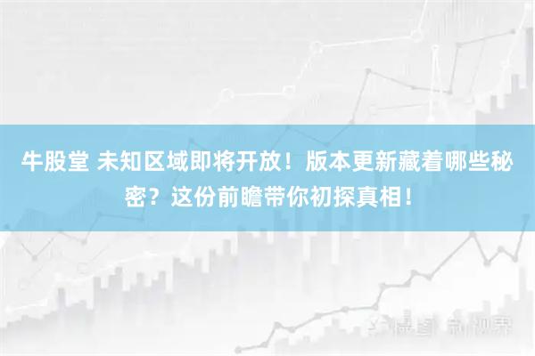 牛股堂 未知区域即将开放！版本更新藏着哪些秘密？这份前瞻带你初探真相！