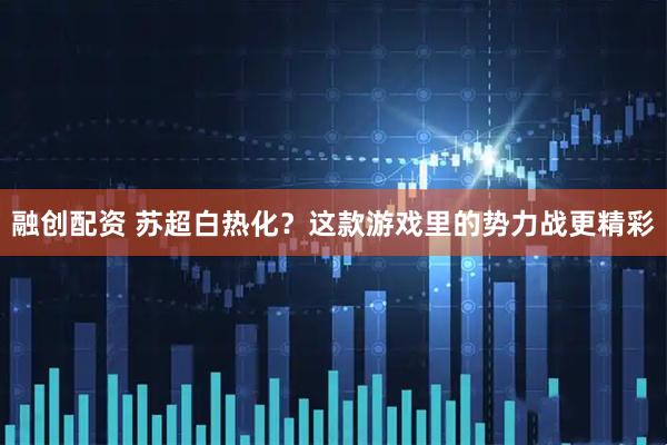 融创配资 苏超白热化？这款游戏里的势力战更精彩