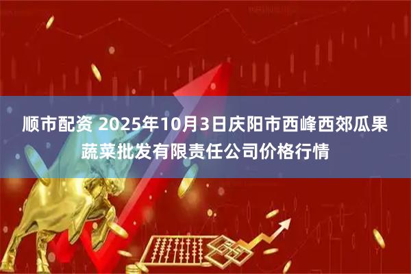 顺市配资 2025年10月3日庆阳市西峰西郊瓜果蔬菜批发有限责任公司价格行情