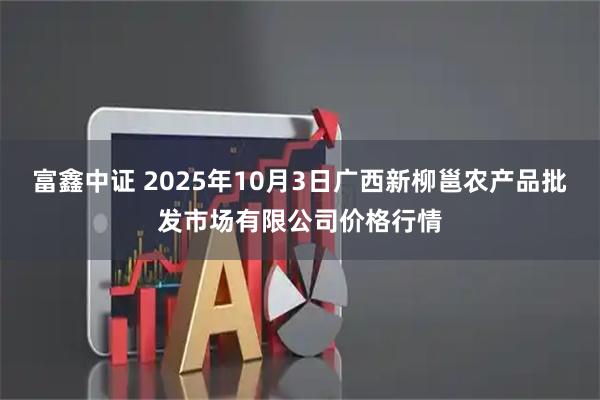 富鑫中证 2025年10月3日广西新柳邕农产品批发市场有限公司价格行情