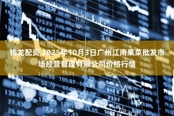 钱龙配资 2025年10月3日广州江南果菜批发市场经营管理有限公司价格行情