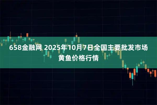 658金融网 2025年10月7日全国主要批发市场黄鱼价格行情