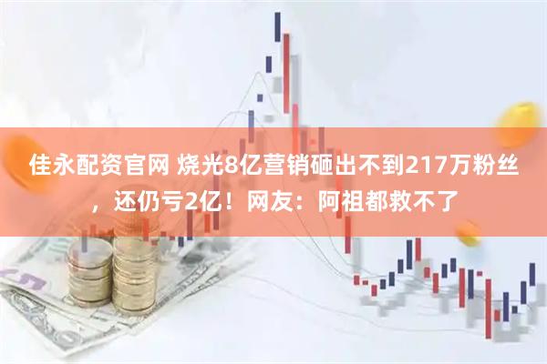 佳永配资官网 烧光8亿营销砸出不到217万粉丝，还仍亏2亿！网友：阿祖都救不了