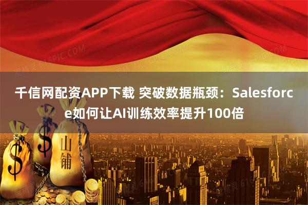 千信网配资APP下载 突破数据瓶颈：Salesforce如何让AI训练效率提升100倍