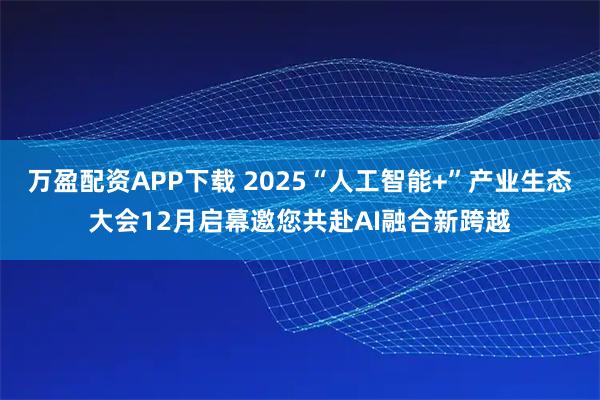 万盈配资APP下载 2025“人工智能+”产业生态大会12月启幕邀您共赴AI融合新跨越