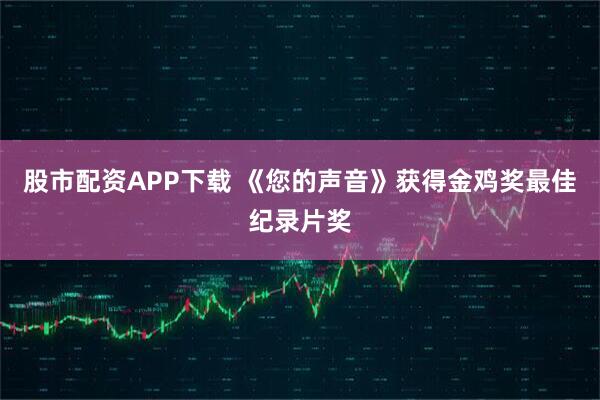 股市配资APP下载 《您的声音》获得金鸡奖最佳纪录片奖