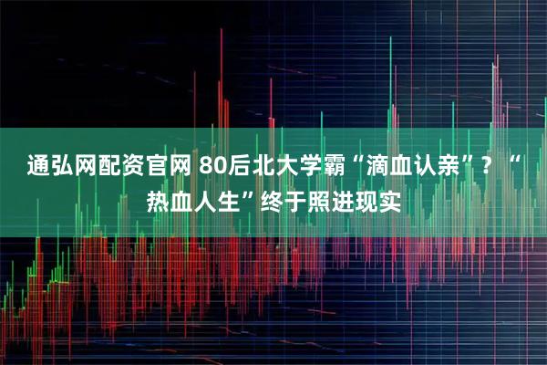 通弘网配资官网 80后北大学霸“滴血认亲”?“热血人生”终于照进现实