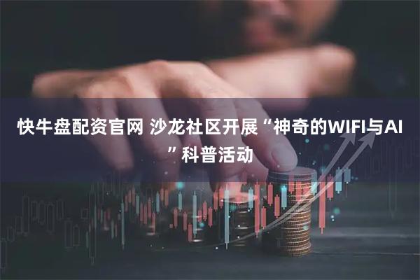 快牛盘配资官网 沙龙社区开展“神奇的WIFI与AI”科普活动