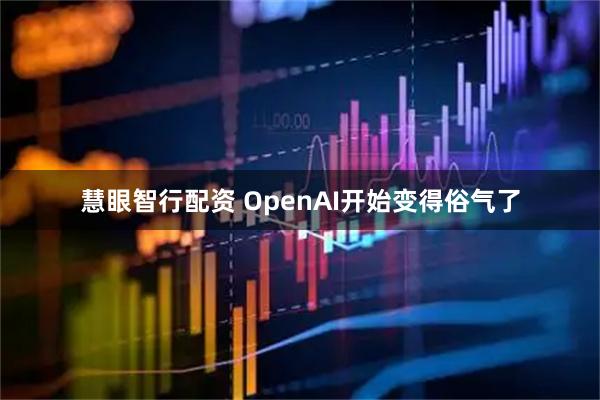 慧眼智行配资 OpenAI开始变得俗气了