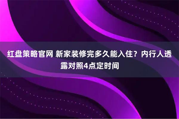 红盘策略官网 新家装修完多久能入住？内行人透露对照4点定时间