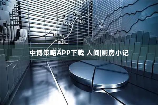 中博策略APP下载 人间|厨房小记