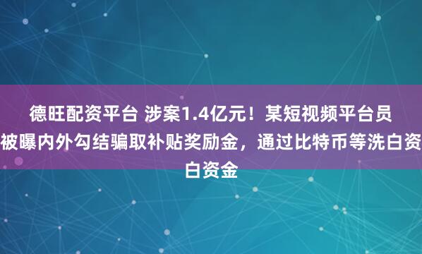 德旺配资平台 涉案1.4亿元!某短视频平台员工被曝内外勾结骗取补贴奖励金,通过比特币等洗白资金