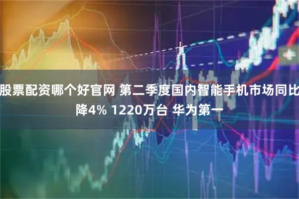 股票配资哪个好官网 第二季度国内智能手机市场同比降4% 1220万台 华为第一