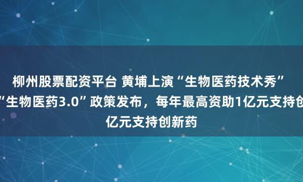 柳州股票配资平台 黄埔上演“生物医药技术秀” 该区“生物医药3.0”政策发布,每年最高资助1亿元支持创新药