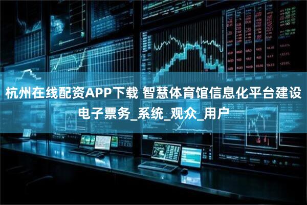 杭州在线配资APP下载 智慧体育馆信息化平台建设电子票务_系统_观众_用户