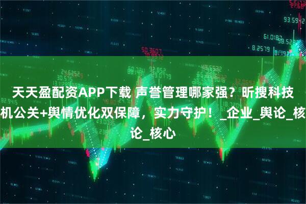 天天盈配资APP下载 声誉管理哪家强？昕搜科技危机公关+舆情优化双保障，实力守护！_企业_舆论_核心