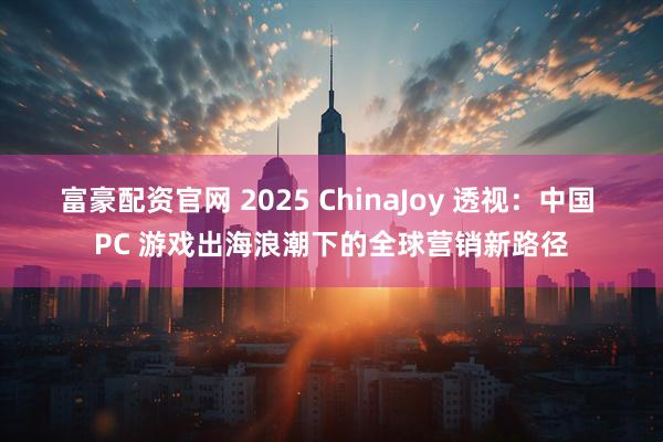 富豪配资官网 2025 ChinaJoy 透视：中国 PC 游戏出海浪潮下的全球营销新路径