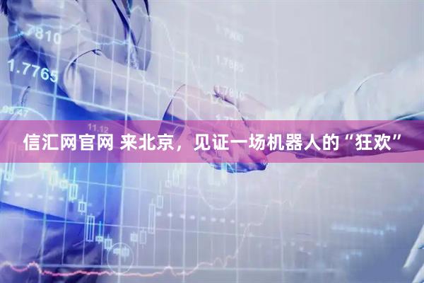 信汇网官网 来北京，见证一场机器人的“狂欢”