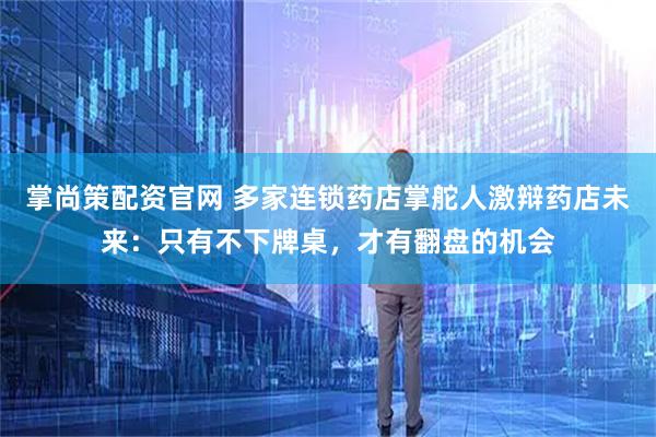 掌尚策配资官网 多家连锁药店掌舵人激辩药店未来：只有不下牌桌，才有翻盘的机会