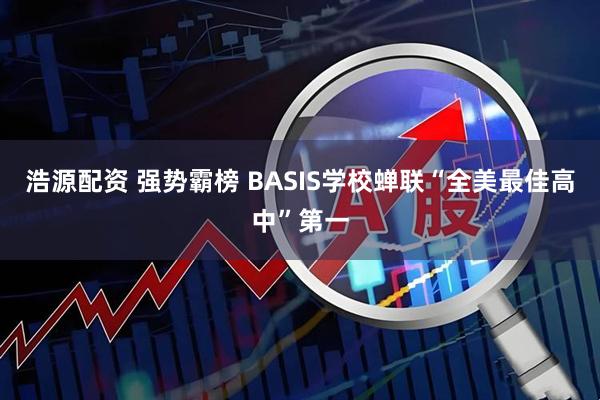 浩源配资 强势霸榜 BASIS学校蝉联“全美最佳高中”第一