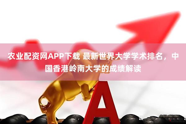 农业配资网APP下载 最新世界大学学术排名,中国香港岭南大学的成绩解读