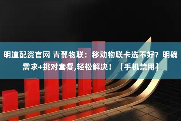 明道配资官网 青翼物联：移动物联卡选不好？明确需求+挑对套餐,轻松解决！【手机禁用】