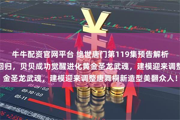 牛牛配资官网平台 绝世唐门第119集预告解析：史莱克七怪重磅全员回归，贝贝成功觉醒进化黄金圣龙武魂，建模迎来调整唐舞桐新造型美翻众人！