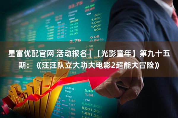 星富优配官网 活动报名 | 【光影童年】第九十五期:《汪汪队立大功大电影2超能大冒险》