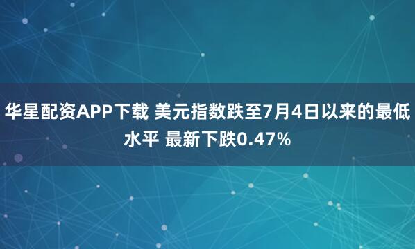 华星配资APP下载 美元指数跌至7月4日以来的最低水平 最新下跌0.47%