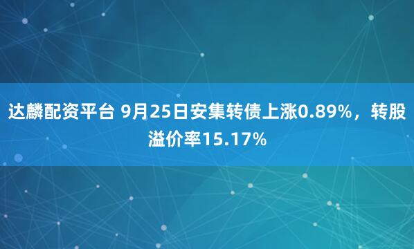 达麟配资平台 9月25日安集转债上涨0.89%,转股溢价率15.17%