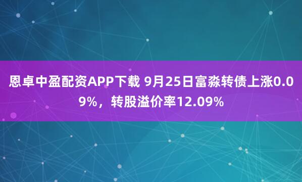 恩卓中盈配资APP下载 9月25日富淼转债上涨0.09%,转股溢价率12.09%
