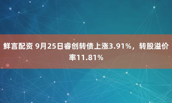 鲜言配资 9月25日睿创转债上涨3.91%,转股溢价率11.81%