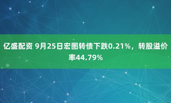 亿盛配资 9月25日宏图转债下跌0.21%,转股溢价率44.79%