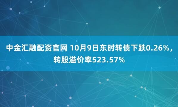 中金汇融配资官网 10月9日东时转债下跌0.26%,转股溢价率523.57%
