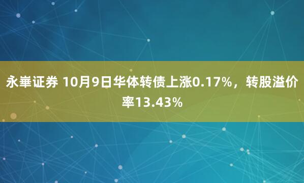 永崋证券 10月9日华体转债上涨0.17%,转股溢价率13.43%