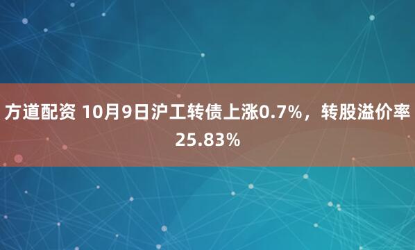 方道配资 10月9日沪工转债上涨0.7%,转股溢价率25.83%