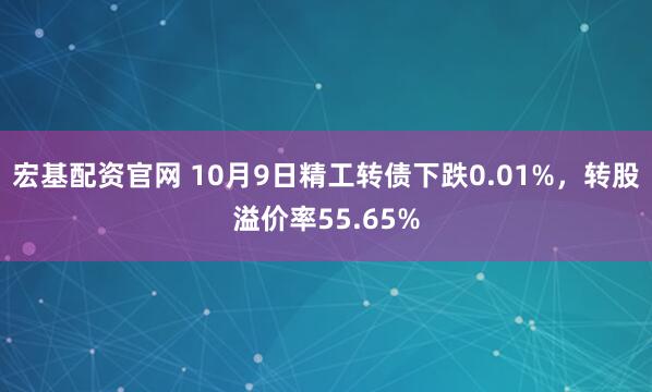 宏基配资官网 10月9日精工转债下跌0.01%,转股溢价率55.65%