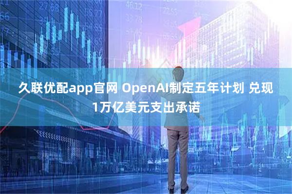 久联优配app官网 OpenAI制定五年计划 兑现1万亿美元支出承诺