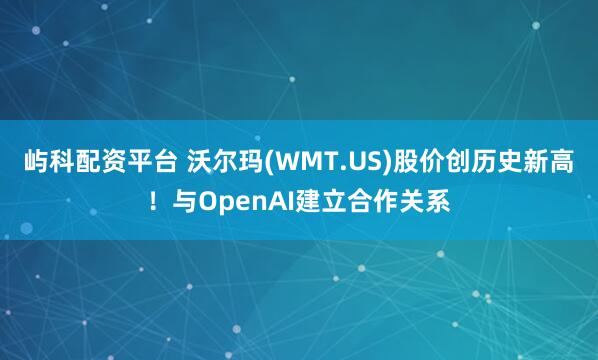屿科配资平台 沃尔玛(WMT.US)股价创历史新高！与OpenAI建立合作关系