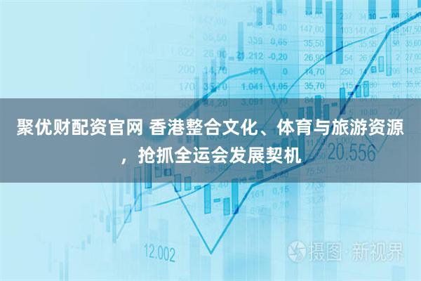 聚优财配资官网 香港整合文化、体育与旅游资源，抢抓全运会发展契机