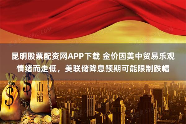昆明股票配资网APP下载 金价因美中贸易乐观情绪而走低,美联储降息预期可能限制跌幅