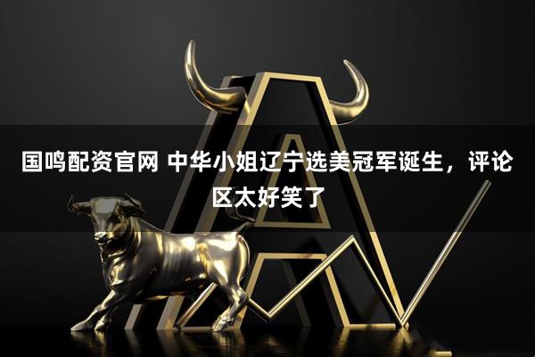 国鸣配资官网 中华小姐辽宁选美冠军诞生，评论区太好笑了