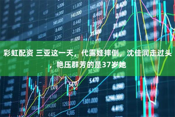 彩虹配资 三亚这一天,代露娃摔倒,沈佳润走过头,艳压群芳的是37岁她