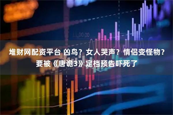 堆财网配资平台 凶鸟？女人哭声？情侣变怪物？要被《唐诡3》定档预告吓死了