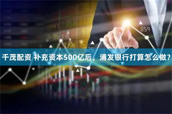 千茂配资 补充资本500亿后，浦发银行打算怎么做？