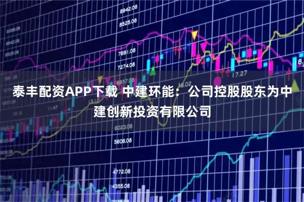 泰丰配资APP下载 中建环能：公司控股股东为中建创新投资有限公司