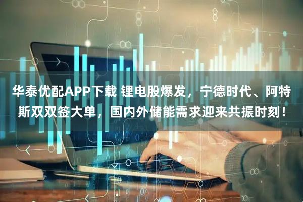 华泰优配APP下载 锂电股爆发，宁德时代、阿特斯双双签大单，国内外储能需求迎来共振时刻！