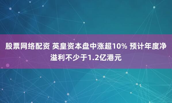 股票网络配资 英皇资本盘中涨超10% 预计年度净溢利不少于1.2亿港元