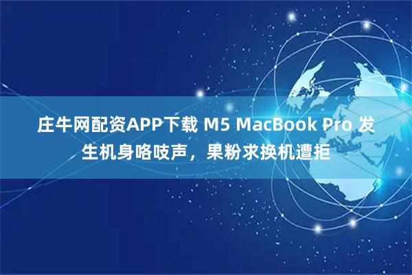 庄牛网配资APP下载 M5 MacBook Pro 发生机身咯吱声，果粉求换机遭拒